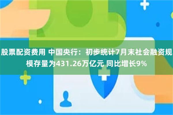 股票配资费用 中国央行：初步统计7月末社会融资规模存量为431.26万亿元 同比增长9%