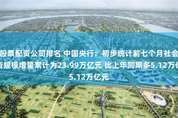 股票配资公司排名 中国央行：初步统计前七个月社会融资规模增量累计为23.99万亿元 比上年同期多5.12万亿元
