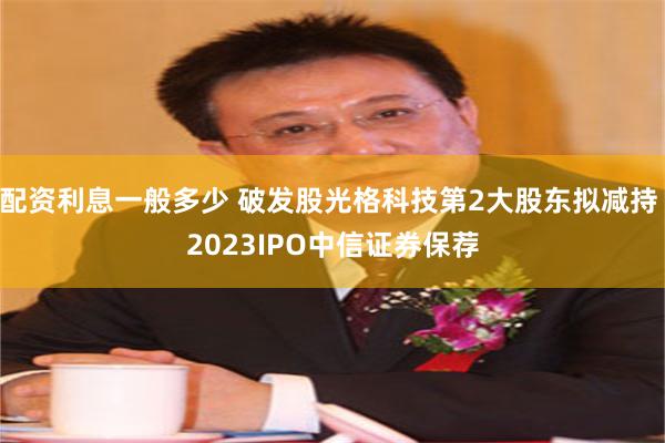 配资利息一般多少 破发股光格科技第2大股东拟减持 2023IPO中信证券保荐