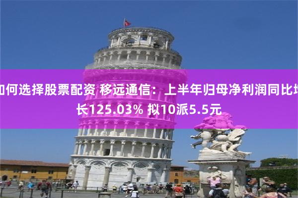 如何选择股票配资 移远通信：上半年归母净利润同比增长125.03% 拟10派5.5元
