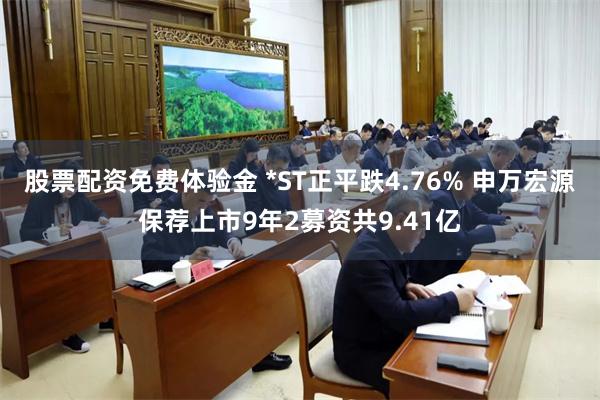 股票配资免费体验金 *ST正平跌4.76% 申万宏源保荐上市9年2募资共9.41亿