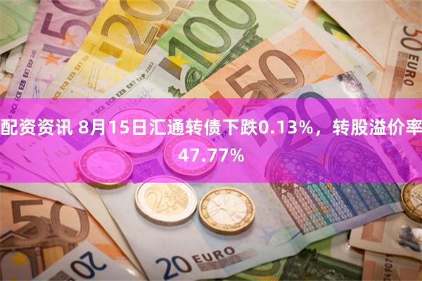 配资资讯 8月15日汇通转债下跌0.13%，转股溢价率47.77%