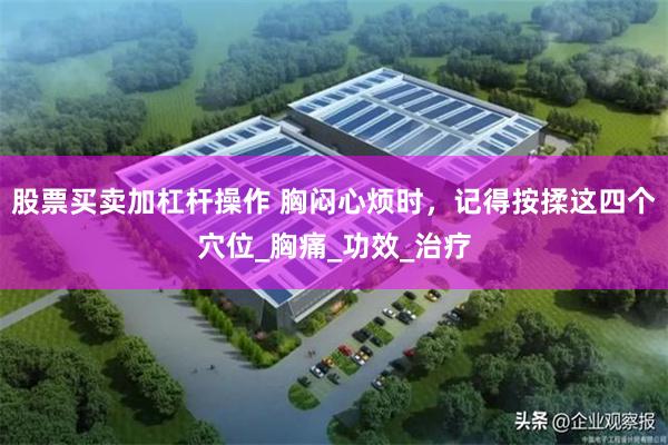股票买卖加杠杆操作 胸闷心烦时，记得按揉这四个穴位_胸痛_功效_治疗