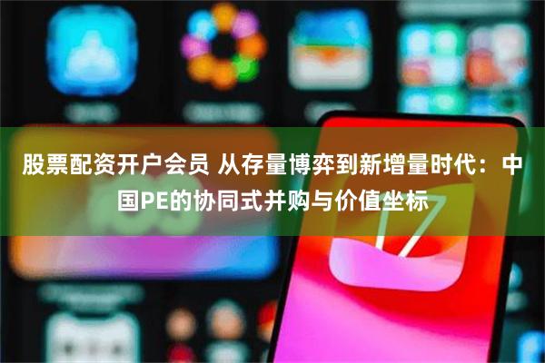 股票配资开户会员 从存量博弈到新增量时代：中国PE的协同式并购与价值坐标