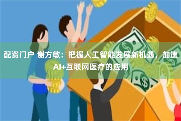 配资门户 谢方敏：把握人工智能发展新机遇，加速AI+互联网医疗的应用