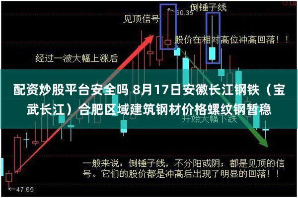 配资炒股平台安全吗 8月17日安徽长江钢铁（宝武长江）合肥区域建筑钢材价格螺纹钢暂稳