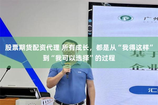 股票期货配资代理 所有成长，都是从“我得这样”到“我可以选择”的过程