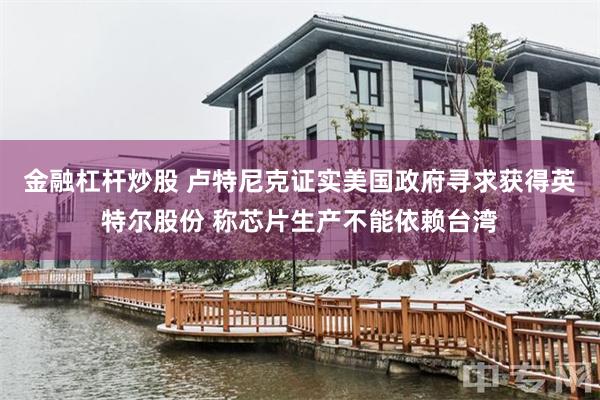 金融杠杆炒股 卢特尼克证实美国政府寻求获得英特尔股份 称芯片生产不能依赖台湾