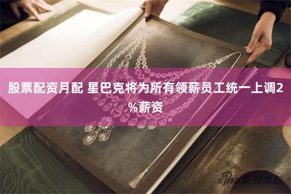股票配资月配 星巴克将为所有领薪员工统一上调2%薪资