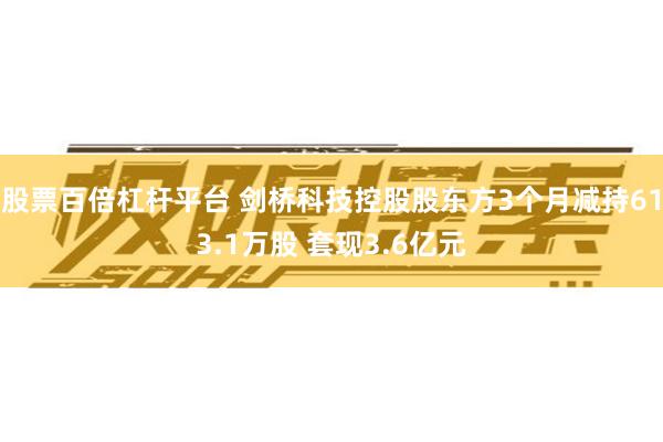 股票百倍杠杆平台 剑桥科技控股股东方3个月减持613.1万股 套现3.6亿元