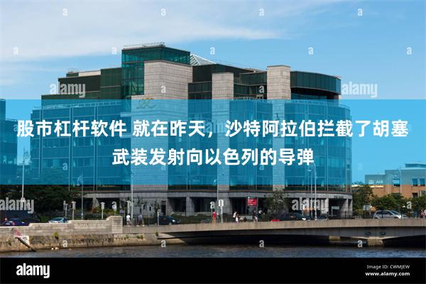 股市杠杆软件 就在昨天，沙特阿拉伯拦截了胡塞武装发射向以色列的导弹