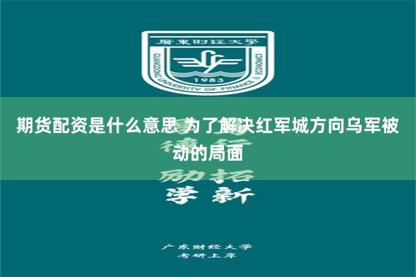 期货配资是什么意思 为了解决红军城方向乌军被动的局面