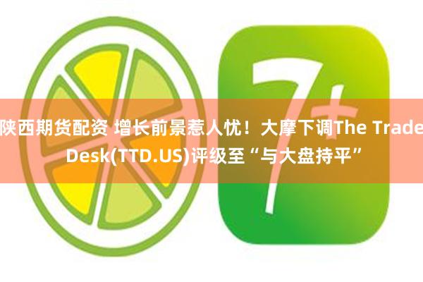 陕西期货配资 增长前景惹人忧！大摩下调The Trade Desk(TTD.US)评级至“与大盘持平”