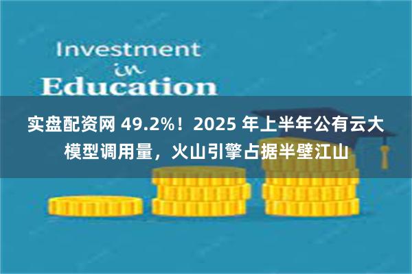 实盘配资网 49.2%！2025 年上半年公有云大模型调用量，火山引擎占据半壁江山
