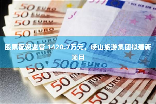 股票配资监管 1420.7万元，崂山旅游集团拟建新项目